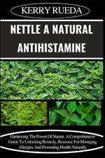 Nettle a Natural Antihistamine: Harnessing The Power Of Nature, A Comprehensive Guide To Unlocking Remedy, Resource For Managing Allergies And Promoting Health Naturally