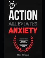 Action alleviates anxiety: A Practical Guide to Taking Control and Overcoming Anxiety with Purposeful Action