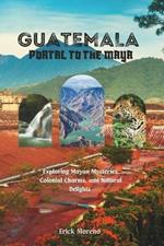Guatemala: Portal to the Maya: Exploring Mayan Mysteries, Colonial Charms, and Natural Delights.