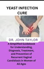 Yeast Infection Cure: A Simplified Guidebook to Understanding, Diagnosis, Treatment, and Prevention of Recurrent Vaginal Candidiasis in Women of All Ages