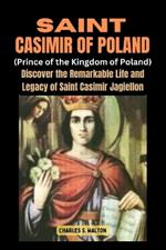 Saint Casimir of Poland (Prince of the Kingdom of Poland): Discover the Remarkable Life and Legacy of Saint Casimir Jagiellon