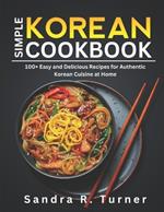 Simple Korean Cookbook: 100+ Easy and Delicious Recipes for Authentic Korean Cuisine at Home