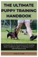 The Ultimate Puppy Training Handbook: A Complete Step-By-Step Instructions for Building Bonds, Instilling Discipline and Raising a Perfect and Well-Behaved Dog