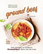 How to Love and Prepare Ground Beef Cookbook: From Appetizers to Casseroles, Ground Beef Makes Mealtime Easier