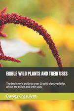 Edible Wild Plants and Their Uses: The beginner's guide to over 20 wild plant varieties which are edible and their uses