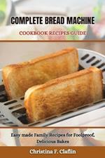 Complete Bread Machine Cookbook Recipes Guide: Easy made Family Recipes for Foolproof, Delicious Bakes