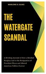 The Watergate Scandal: A Riveting Account of How a Botched Burglary Led to the Resignation of President Nixon and Altered American Politics Forever