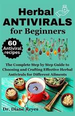 Herbal Antivirals for Beginners: The Complete Step by Step Guide to Choosing and Crafting Effective Herbal Antivirals for Different Ailments