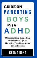 Guide on Parenting Boys with ADHD: Understanding, Supporting, and Practical Tips for Nurturing Your Hyperactive Son to Success