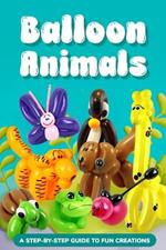 Balloon Animals: A Step-by-Step Guide to Fun Creations: How to Make Balloon Animals