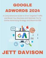 Google AdWords 2024: A Comprehensive Guide to Drive Targeted Traffic and Boost Your Business and Optimize You're Online Advertising Strategy and Maximize ROI