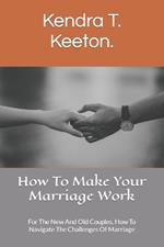 How To Make Your Marriage Work: For The New And Old Couples, How To Navigate The Challenges Of Marriage