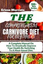 The Comprehensive Carnivore Diet for Beginners: A Complete Manual On How To Drastically Improve Your Health By Switching To A Meat-based Diet.