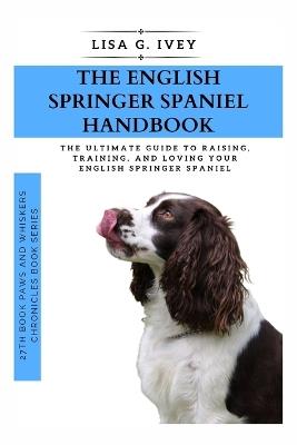 The English Springer Spaniel Handbook: The Ultimate Guide to Raising, Training, and Loving Your English Springer Spaniel - Lisa G Ivey - cover