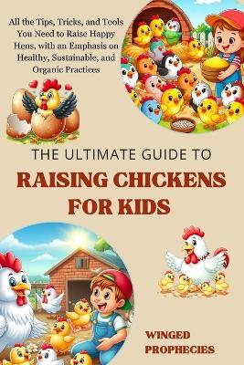 The Ultimate Guide to Raising Chickens for Kids: All the Tips, Tricks, and Tools You Need to Raise Happy Hens, with an Emphasis on Healthy, Sustainable, and Organic Practices - Winged Prophecies - cover