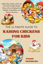 The Ultimate Guide to Raising Chickens for Kids: All the Tips, Tricks, and Tools You Need to Raise Happy Hens, with an Emphasis on Healthy, Sustainable, and Organic Practices