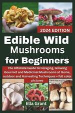 Edible Wild Mushrooms for Beginners: The Ultimate Guide to Foraging, Growing Gourmet and Medicinal Mushrooms at Home, outdoor and Harvesting Techniques with FULL COLOR PICTURES