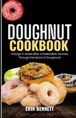 Doughnut Cookbook: Indulge in Sweet Bliss: A Delectable Journey Through the World of Doughnuts
