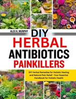 DIY Herbal Anibiotics Painkillers: DIY Herbal Remedies for Holistic Healing and Natural Pain Relief - Your Essential Handbook for Holistic Health