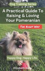 A Practical Guide To Raising And Loving Your Pomeranian The Right Way: Happy Dog. Happy Life.