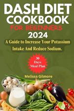 Dash Diet Cookbook for Beginners 2024: A Guide to Increase Your Potassium Intake and Reduce Sodium.