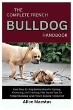 The Complete French Bulldog Handbook: Easy Step-By-Step Instructions for Raising, Grooming, and Teaching, Plus Expert Tips for Comprehending Your French Bulldog's Behavior