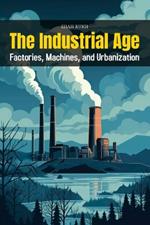 The Industrial Age: Factories, Machines, and Urbanization