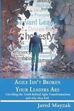 Agile Isn't Broken Your Leaders Are!: Unveiling the Truth Behind Agile Transformations and why the Fail.