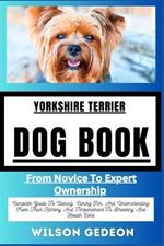 YORKSHIRE TERRIERDOG BOOK From Novice To Expert Ownership: Complete Guide To Owning, Caring For, And Understanding From Their History And Temperament To Breeding And Health Care