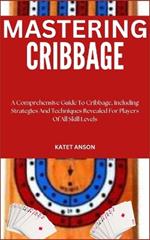 Mastering Cribbage: A Comprehensive Guide To Cribbage, Including Strategies And Techniques Revealed For Players Of All Skill Levels