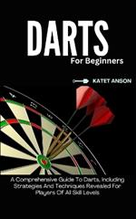 Darts for Beginners: A Comprehensive Guide To Darts, Including Strategies And Techniques Revealed For Players Of All Skill Levels