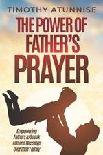 The Power of Father's Prayer: Empowering Fathers to Speak Life and Blessings Over Their Family