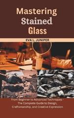 Mastering Stained Glass: From Beginner to Advanced Techniques - The Complete Guide to Design, Craftsmanship, and Creative Expression