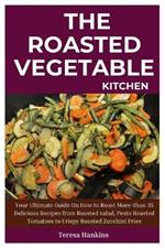 The Roasted Vegetable Kitchen: Your Ultimate Guide On How to Roast More-than 35 Delicious Recipes from Roasted Salad, Pesto Roasted Tomatoes to Crispy Roasted Zucchini Fries