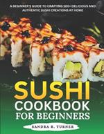 Sushi Cookbook for Beginners: A Beginner's Guide to Crafting 100+ Delicious and Authentic Sushi Creations at Home