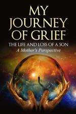 My Journey of Grief: THE LIFE AND LOSS OF A SON A Mother's Perspective