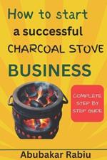 How to start a successful charcoal stove Business: A step-by-step guide to establishing your own charcoal stove business, starting your own company, and seizing possibilities from beginning to end