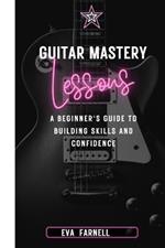 Guitar Mastery: Lessons : A Beginner's Guide to Building Skills and Confidence
