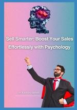 The Psychology of Sell Increase Your Sales: Sell Smarter: Boost Your Sales Effortlessly with Psychology