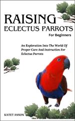 Raising Eclectus Parrots: An Exploration Into The World Of Proper Care And Instruction For Eclectus Parrots