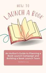 How to Launch a Book: An Author's Guide to Planning a Book Launch Campaign and Building a Book Launch Team