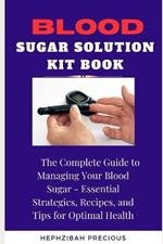 Blood Sugar Solution Kit Book: The Complete Guide to Managing Your Blood Sugar - Essential Strategies, Recipes, and Tips for Optimal Health