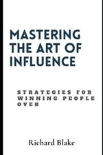 Mastering The Art Of Influence: Strategies For Winning People Over