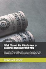 TikTok Triumph: The Ultimate Guide to Monetizing Your Creativity in 2024: Unleash Your Potential, Boost Your Income: Mastering the Art of Monetization on TikTok in the Dynamic Landscape of 2024