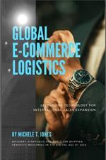 Global E-Commerce Logistics: Leveraging Technology for International Sales Expansion and Efficient Strategies and Tools for Shipping Products Worldwide in the Digital Age of 2024
