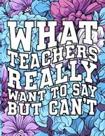 What Teachers Really Want to Say But Can't: Motivational Relaxation Quotes / Stress Relief Pages / Adult Curse Words Coloring Book For Women And Men / Cuss Swear Words / Easy Simple Detailed Saying / Sarcastic Gag Gift For Friends, Coworkers And Family