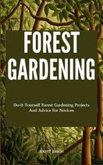 Forest Gardening: Do-It-Yourself Forest Gardening Projects And Advice For Novices
