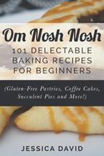 Om Nosh Nosh: 101 Delectable Baking Recipes For Beginners (Gluten-Free Pastries, Coffee Cakes, Succulent Pies And More!)