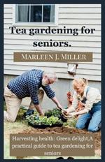 Tea gardening for seniors: Harvesting health: Green delight, A practical guide to tea gardening for seniors.