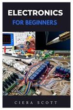 Electronics for Beginners: A Practical Introduction to Understanding and Working with Electronics